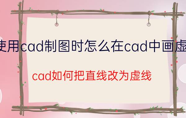 使用cad制图时怎么在cad中画虚线 cad如何把直线改为虚线？